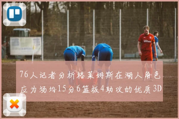 76人记者分析格莱姆斯在湖人角色应为场均15分6篮板4助攻的优质3D球员