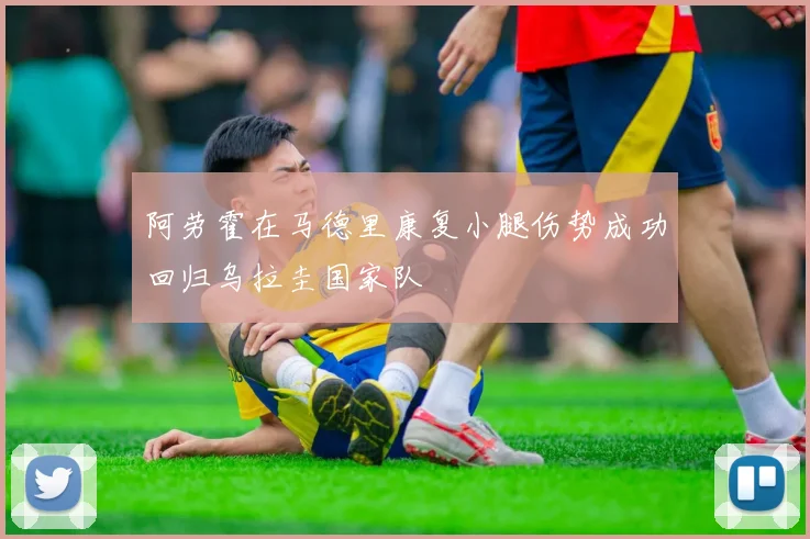 阿劳霍在马德里康复小腿伤势成功回归乌拉圭国家队