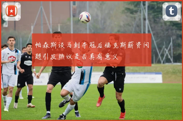 帕森斯谈马刺夺冠后福克斯薪资问题引发热议是否真有意义