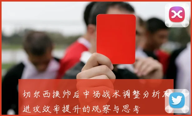 切尔西换帅后中场战术调整分析及进攻效率提升的观察与思考