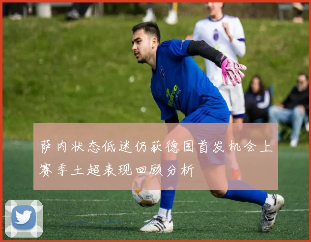 萨内状态低迷仍获德国首发机会上赛季土超表现回顾分析