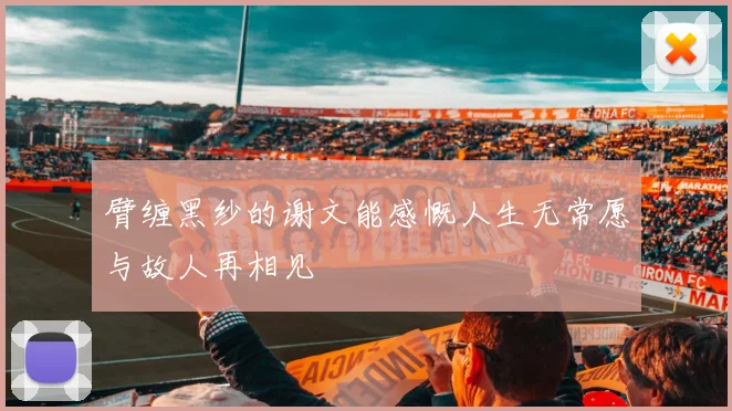 臂缠黑纱的谢文能感慨人生无常愿与故人再相见