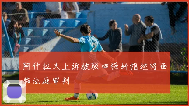 阿什拉夫上诉被驳回强奸指控将面临法庭审判