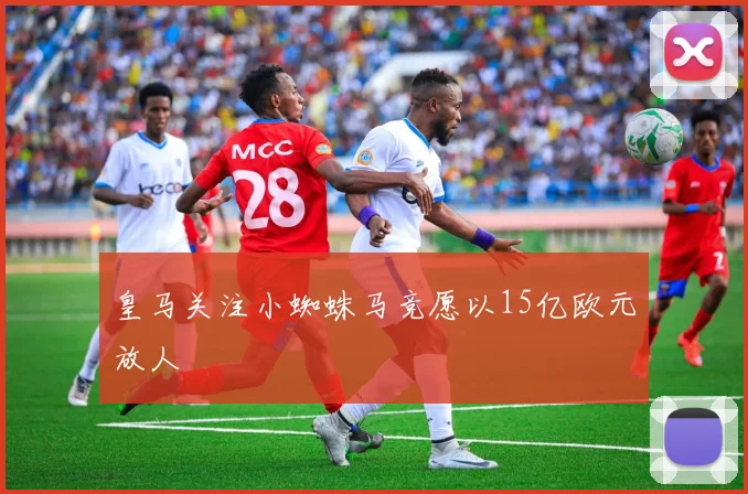 皇马关注小蜘蛛马竞愿以15亿欧元放人