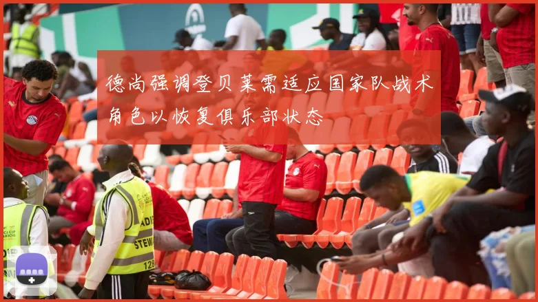 德尚强调登贝莱需适应国家队战术角色以恢复俱乐部状态