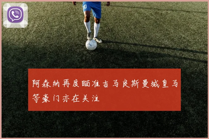 阿森纳再度瞄准吉马良斯曼城皇马等豪门亦在关注