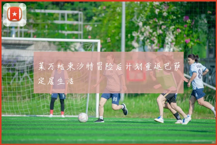 莱万结束沙特冒险后计划重返巴萨定居生活