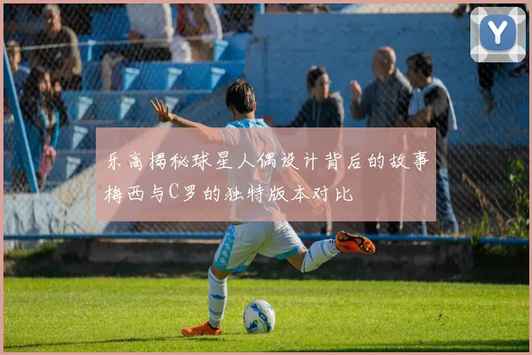 乐高揭秘球星人偶设计背后的故事梅西与C罗的独特版本对比