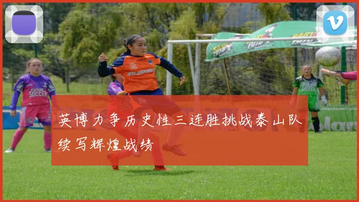 英博力争历史性三连胜挑战泰山队续写辉煌战绩