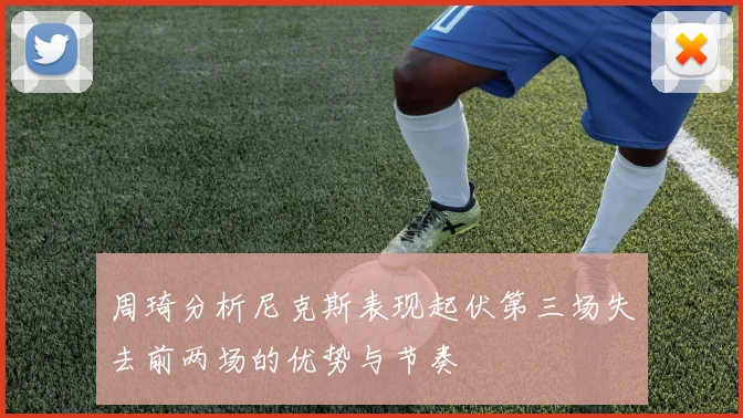 周琦分析尼克斯表现起伏第三场失去前两场的优势与节奏