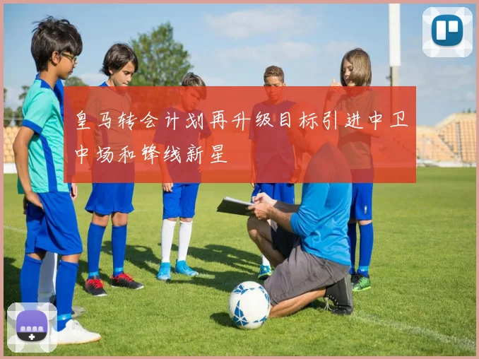 皇马转会计划再升级目标引进中卫中场和锋线新星