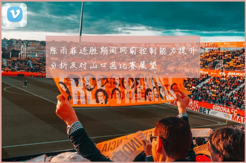 陈雨菲连胜期间网前控制能力提升分析及对山口茜比赛展望