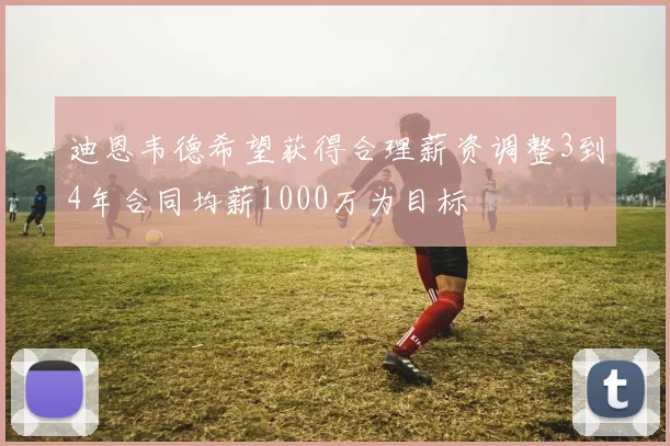 迪恩韦德希望获得合理薪资调整3到4年合同均薪1000万为目标