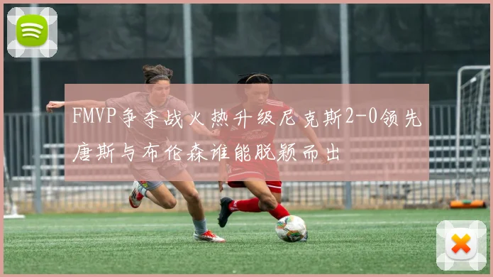 FMVP争夺战火热升级尼克斯2-0领先唐斯与布伦森谁能脱颖而出