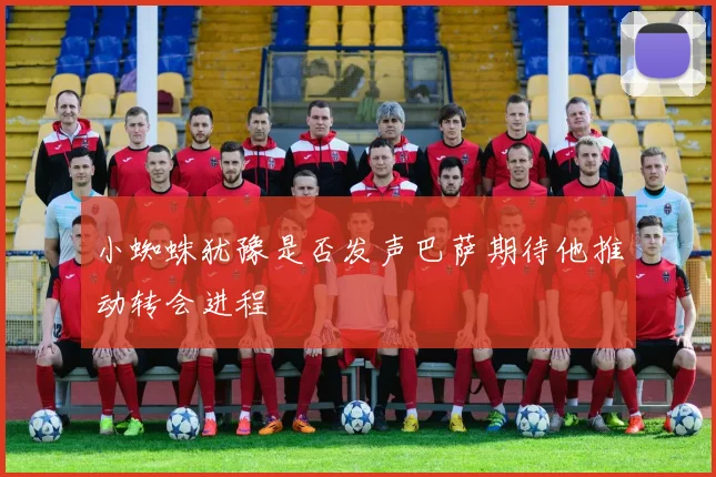 小蜘蛛犹豫是否发声巴萨期待他推动转会进程