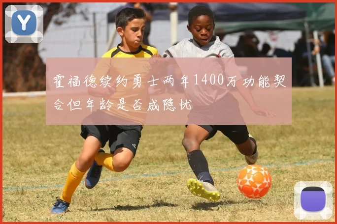 霍福德续约勇士两年1400万功能契合但年龄是否成隐忧