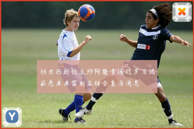 切尔西新任主帅阿隆索通过罗马诺获悉库库雷利亚转会皇马消息