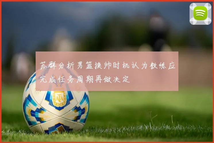 苏群分析男篮换帅时机认为教练应完成任务周期再做决定
