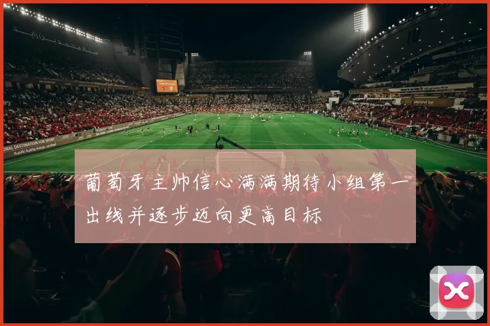 葡萄牙主帅信心满满期待小组第一出线并逐步迈向更高目标