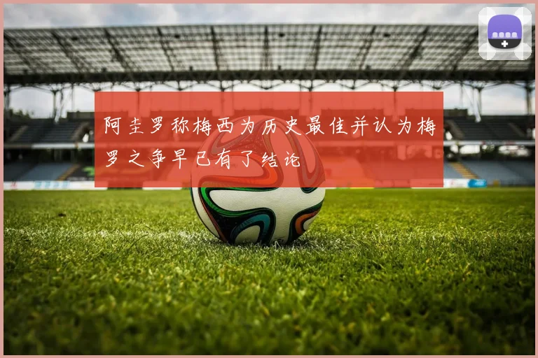 阿圭罗称梅西为历史最佳并认为梅罗之争早已有了结论